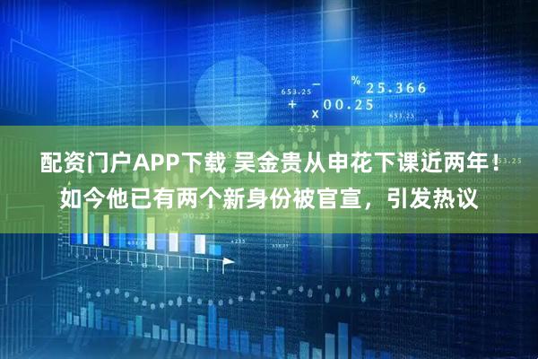 配资门户APP下载 吴金贵从申花下课近两年！如今他已有两个新身份被官宣，引发热议