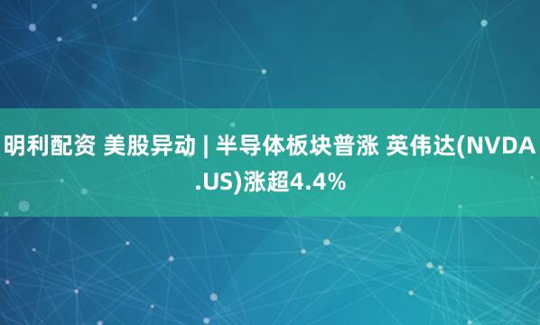 明利配资 美股异动 | 半导体板块普涨 英伟达(NVDA.US)涨超4.4%