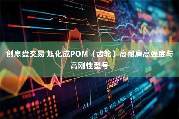 创赢盘交易 旭化成POM（齿轮）高耐磨高强度与高刚性型号