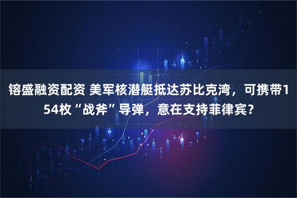 镕盛融资配资 美军核潜艇抵达苏比克湾，可携带154枚“战斧”导弹，意在支持菲律宾？