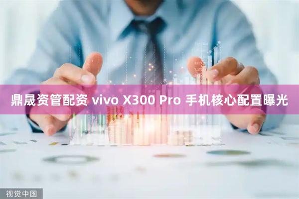 鼎晟资管配资 vivo X300 Pro 手机核心配置曝光