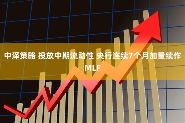 中泽策略 投放中期流动性 央行连续7个月加量续作MLF