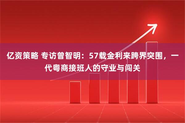 亿资策略 专访曾智明：57载金利来跨界突围，一代粤商接班人的守业与闯关