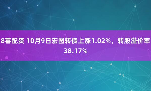 8喜配资 10月9日宏图转债上涨1.02%，转股溢价率38.17%