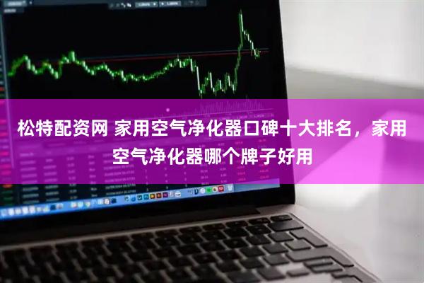 松特配资网 家用空气净化器口碑十大排名，家用空气净化器哪个牌子好用