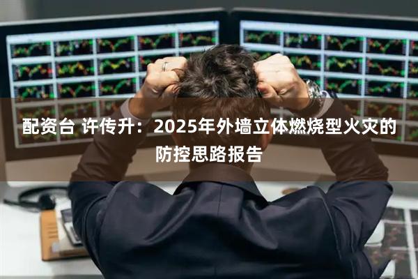 配资台 许传升：2025年外墙立体燃烧型火灾的防控思路报告