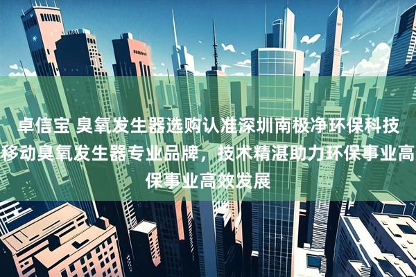 卓信宝 臭氧发生器选购认准深圳南极净环保科技,中型移动臭氧发生器专业品牌,技术精湛助力环保事业高效发展