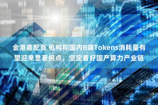 金港嘉配资 机构称国内B端Tokens消耗量有望迎来显著拐点，坚定看好国产算力产业链