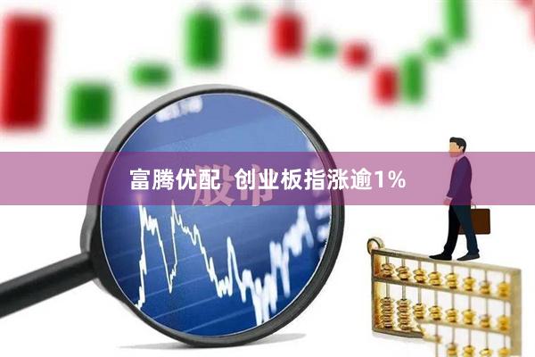 富腾优配  创业板指涨逾1%