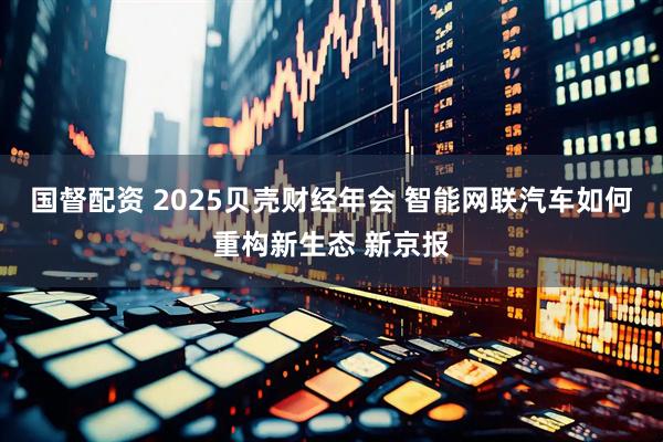 国督配资 2025贝壳财经年会 智能网联汽车如何重构新生态 新京报