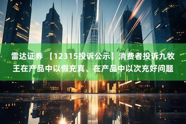 雷达证券 【12315投诉公示】消费者投诉九牧王在产品中以假充真、在产品中以次充好问题