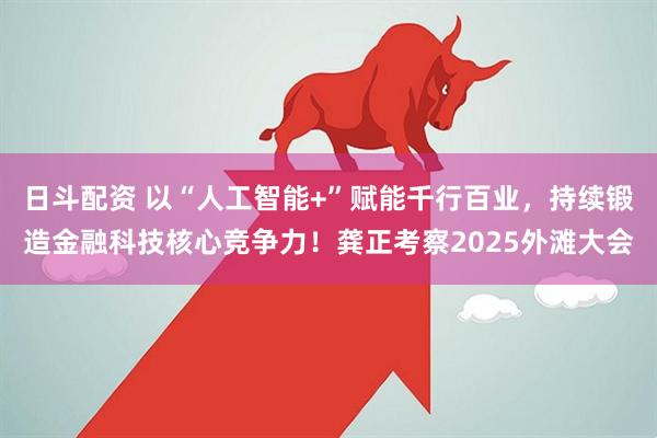 日斗配资 以“人工智能+”赋能千行百业，持续锻造金融科技核心竞争力！龚正考察2025外滩大会