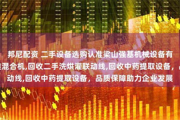 邦尼配资 二手设备选购认准梁山强基机械设备有限公司，专业回收二维混合机,回收二手洗烘灌联动线,回收中药提取设备，品质保障助力企业发展