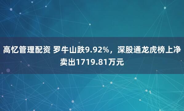 高忆管理配资 罗牛山跌9.92%,深股通龙虎榜上净卖出1719.81万元