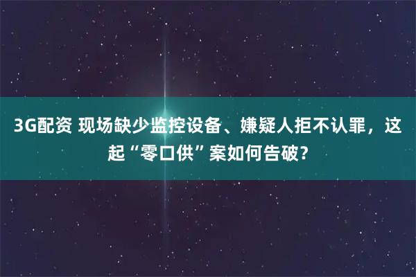 3G配资 现场缺少监控设备、嫌疑人拒不认罪，这起“零口供”案如何告破？
